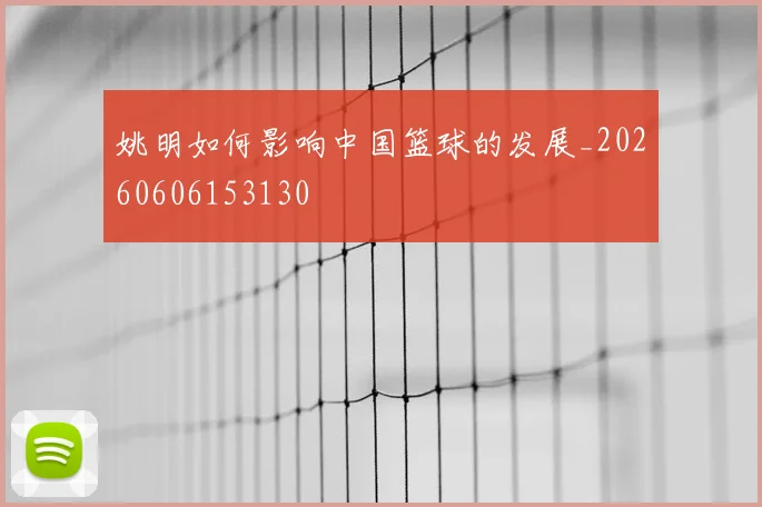 姚明如何影响中国篮球的发展_20260606153130