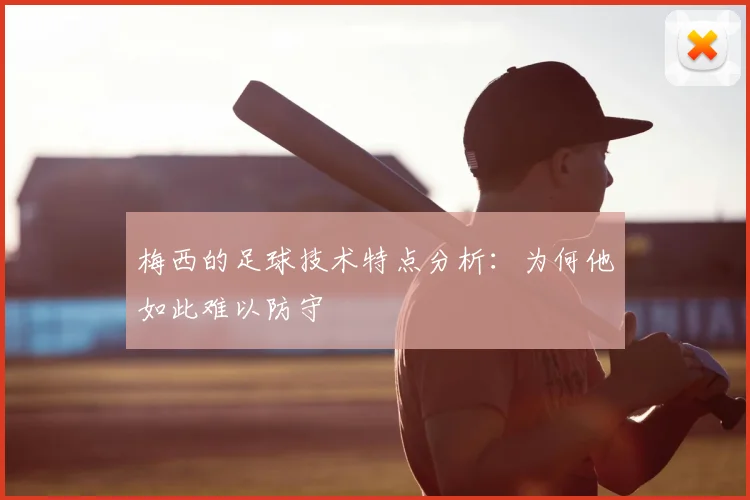 梅西的足球技术特点分析：为何他如此难以防守