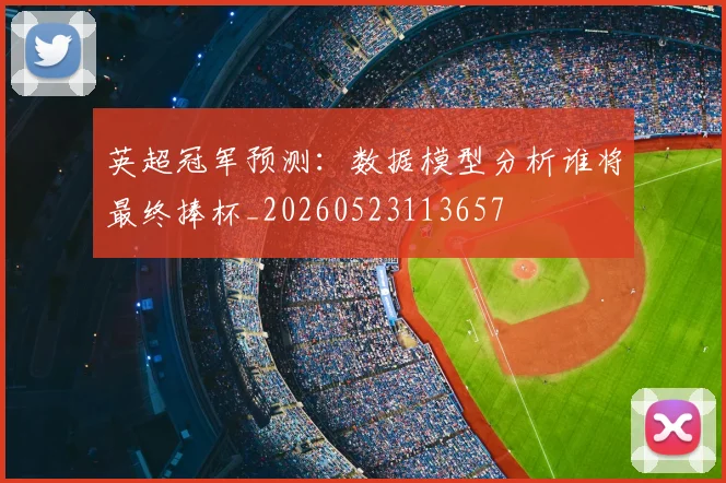 英超冠军预测:数据模型分析谁将最终捧杯_20260523113657