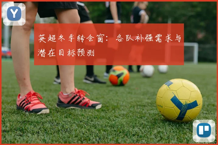 英超冬季转会窗：各队补强需求与潜在目标预测