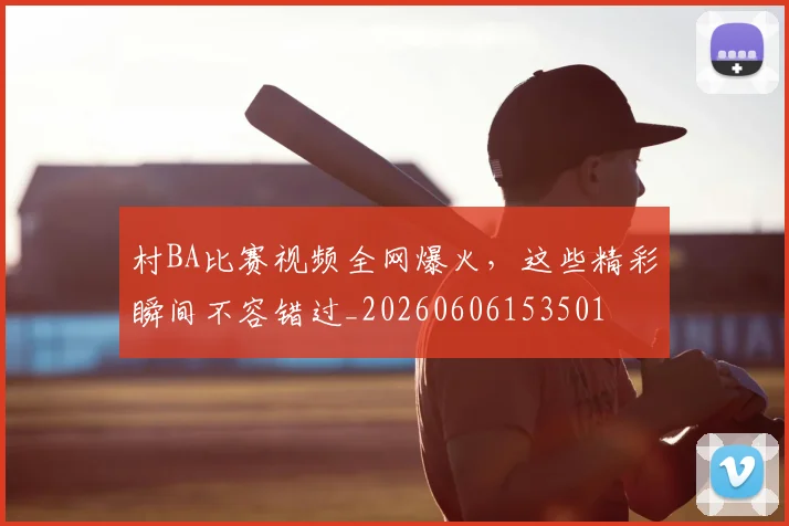 村BA比赛视频全网爆火，这些精彩瞬间不容错过_20260606153501
