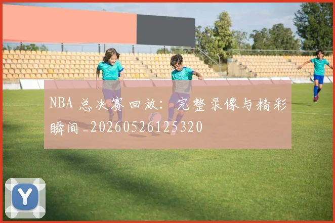 NBA 总决赛回放：完整录像与精彩瞬间_20260526125320