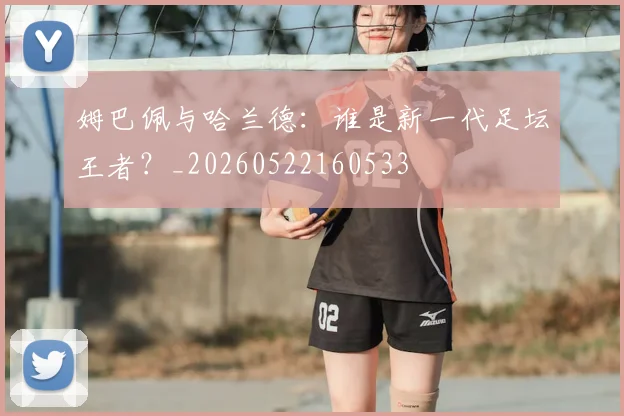 姆巴佩与哈兰德：谁是新一代足坛王者？_20260522160533