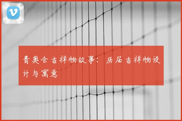 青奥会吉祥物故事:历届吉祥物设计与寓意