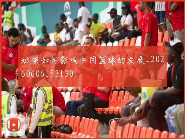 姚明如何影响中国篮球的发展_20260606153130