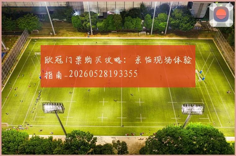欧冠门票购买攻略:亲临现场体验指南_20260528193355