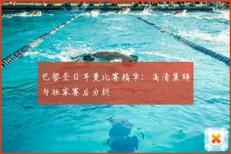 巴黎圣日耳曼比赛精华:高清集锦与独家赛后分析