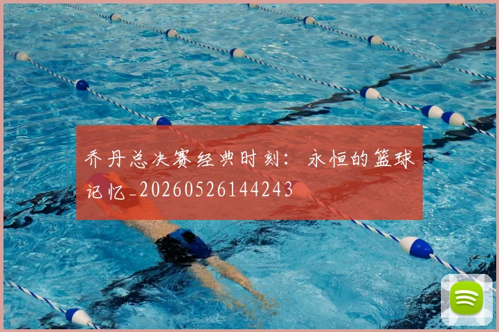 乔丹总决赛经典时刻:永恒的篮球记忆_20260526144243