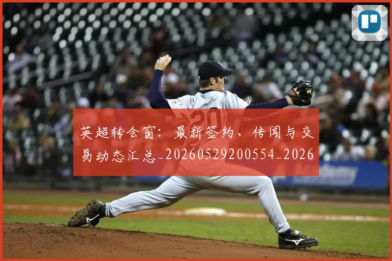 英超转会窗:最新签约、传闻与交易动态汇总_20260529200554_20260702175006