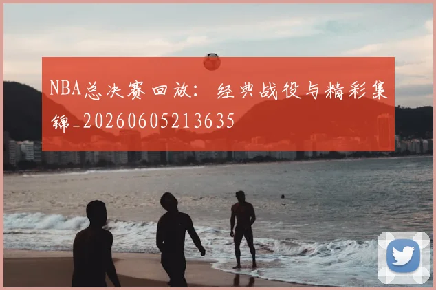 NBA总决赛回放:经典战役与精彩集锦_20260605213635