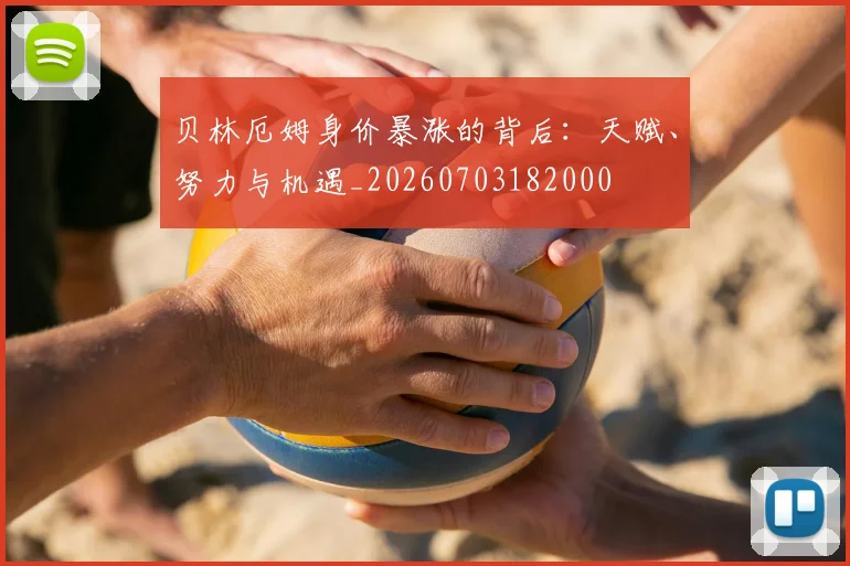 贝林厄姆身价暴涨的背后:天赋、努力与机遇_20260703182000