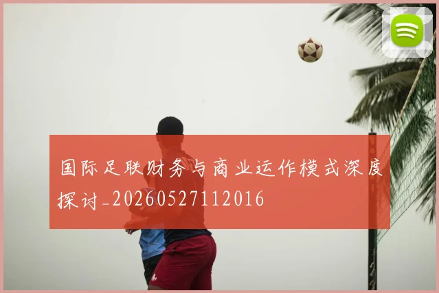 国际足联财务与商业运作模式深度探讨_20260527112016