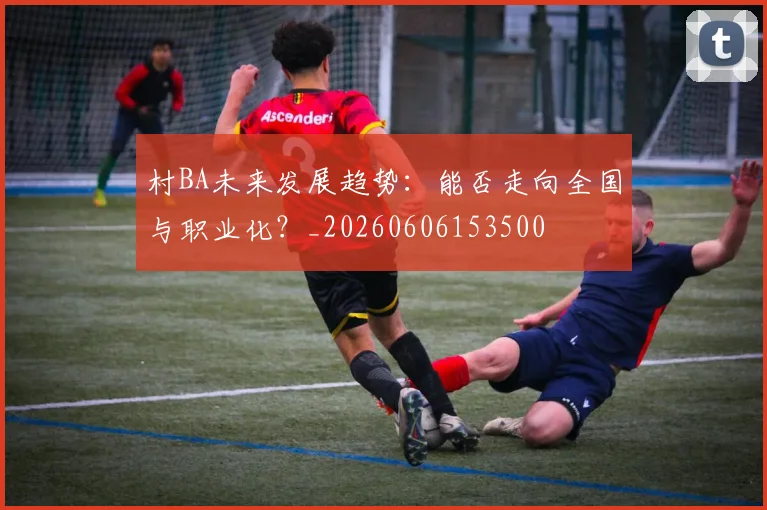 村BA未来发展趋势：能否走向全国与职业化？_20260606153500