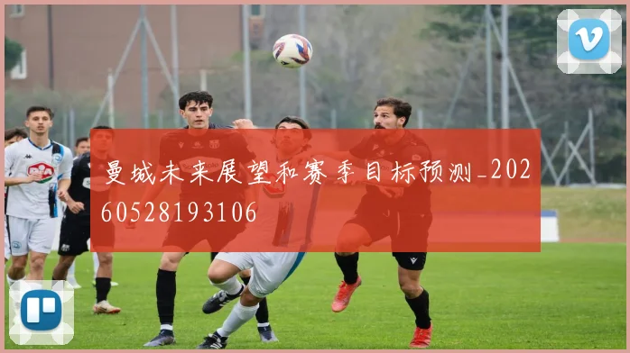 曼城未来展望和赛季目标预测_20260528193106