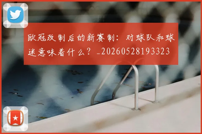 欧冠改制后的新赛制:对球队和球迷意味着什么?_20260528193323