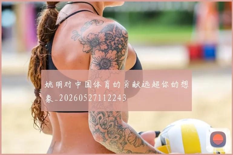 姚明对中国体育的贡献远超你的想象_20260527112243