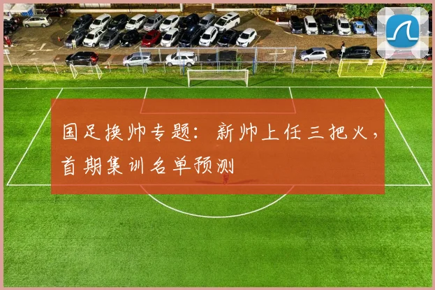 国足换帅专题：新帅上任三把火，首期集训名单预测