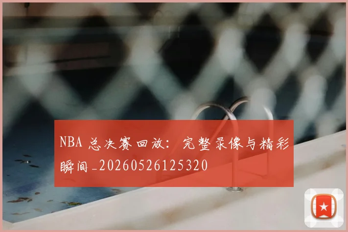 NBA 总决赛回放:完整录像与精彩瞬间_20260526125320