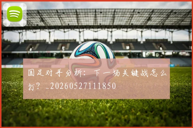 国足对手分析:下一场关键战怎么打?_20260527111850