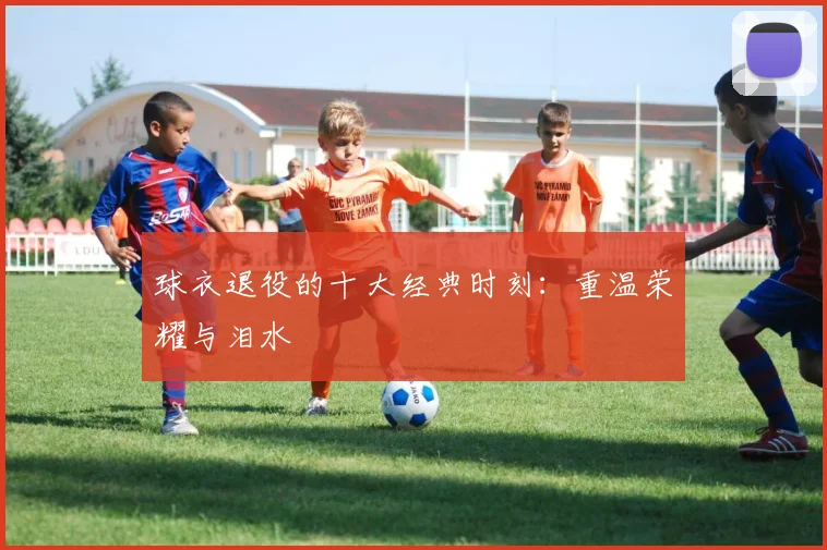 球衣退役的十大经典时刻:重温荣耀与泪水
