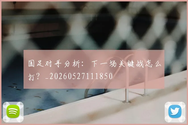 国足对手分析:下一场关键战怎么打?_20260527111850