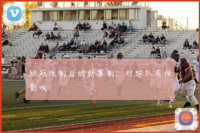 欧冠改制后的新赛制:对球队有何影响