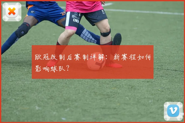 欧冠改制后赛制详解:新赛程如何影响球队?