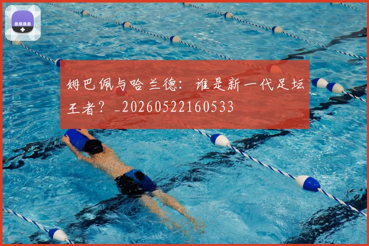 姆巴佩与哈兰德:谁是新一代足坛王者?_20260522160533
