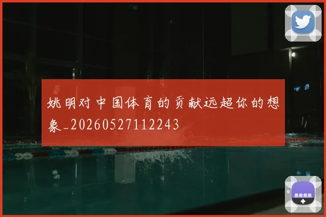姚明对中国体育的贡献远超你的想象_20260527112243