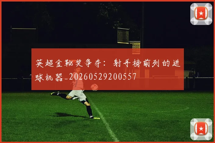 英超金靴奖争夺：射手榜前列的进球机器_20260529200557
