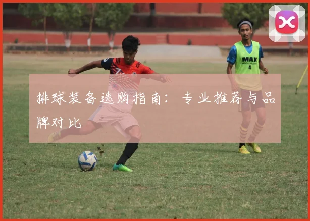 排球装备选购指南:专业推荐与品牌对比