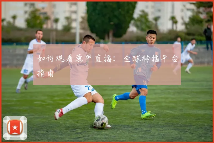 如何观看意甲直播：全球转播平台指南