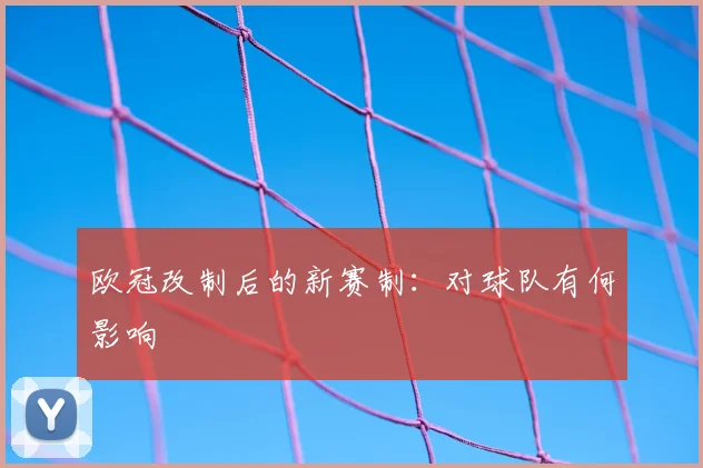 欧冠改制后的新赛制:对球队有何影响