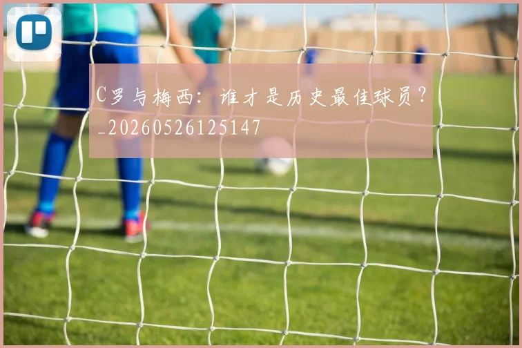 C罗与梅西:谁才是历史最佳球员?_20260526125147