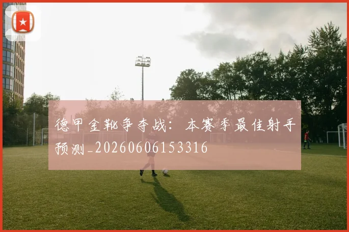 德甲金靴争夺战:本赛季最佳射手预测_20260606153316